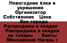 Новогодние ёлки и украшения › Организатор ­ Собственник › Цена ­ 300 - Все города Распродажи и скидки » Распродажи и скидки на товары   . Ханты-Мансийский,Нягань г.